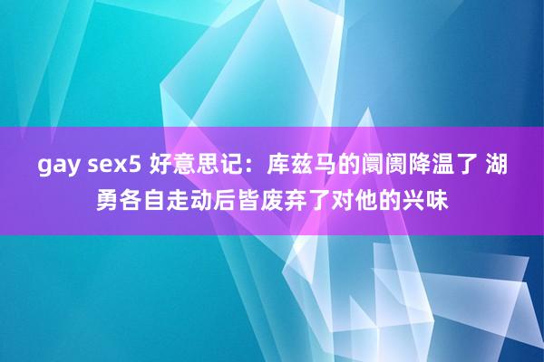 gay sex5 好意思记：库兹马的阛阓降温了 湖勇各自走动后皆废弃了对他的兴味