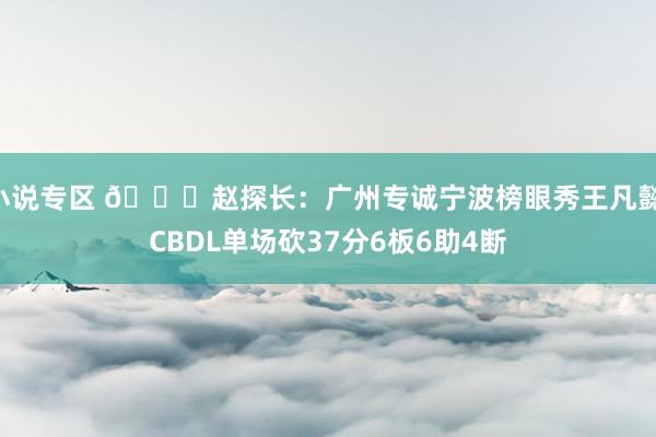 小说专区 👀赵探长：广州专诚宁波榜眼秀王凡懿 CBDL单场砍37分6板6助4断