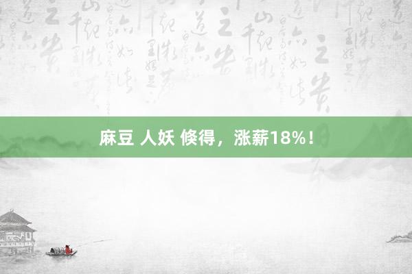 麻豆 人妖 倏得，涨薪18%！