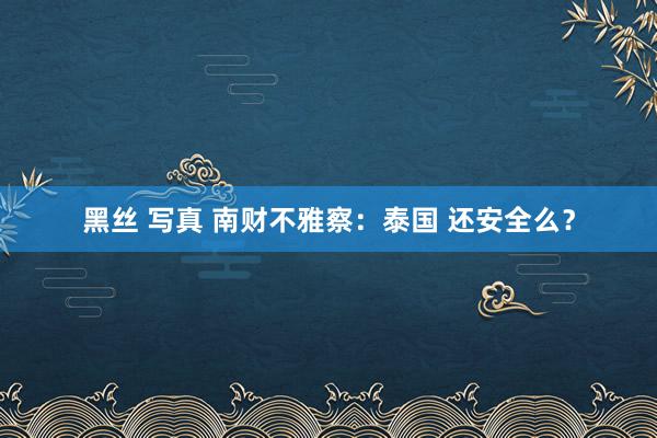 黑丝 写真 南财不雅察：泰国 还安全么？