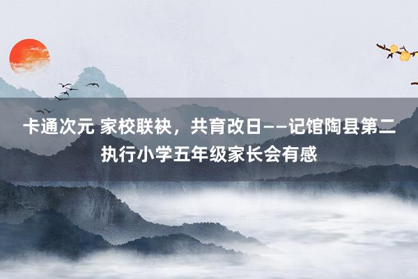 卡通次元 家校联袂，共育改日——记馆陶县第二执行小学五年级家长会有感