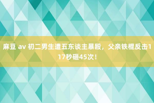 麻豆 av 初二男生遭五东谈主暴殴，父亲铁棍反击117秒砸45次！