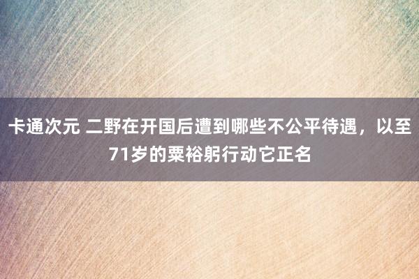 卡通次元 二野在开国后遭到哪些不公平待遇，以至71岁的粟裕躬行动它正名