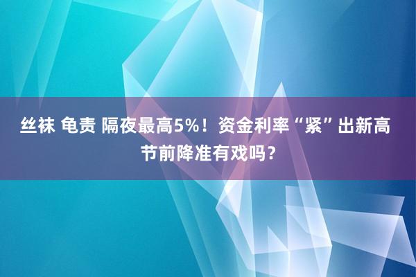 丝袜 龟责 隔夜最高5%！资金利率“紧”出新高 节前降准有戏吗？