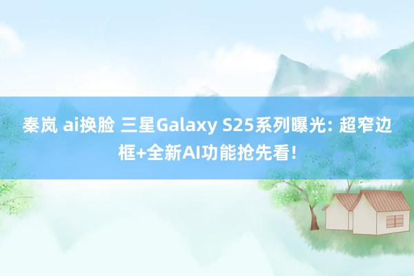 秦岚 ai换脸 三星Galaxy S25系列曝光: 超窄边框+全新AI功能抢先看!