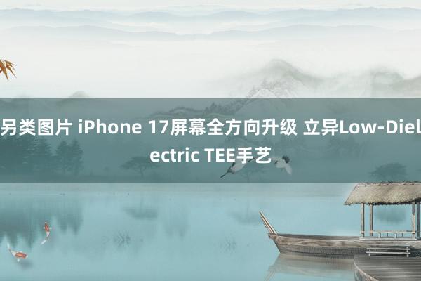 另类图片 iPhone 17屏幕全方向升级 立异Low-Dielectric TEE手艺