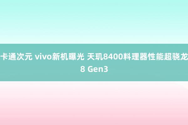 卡通次元 vivo新机曝光 天玑8400料理器性能超骁龙8 Gen3