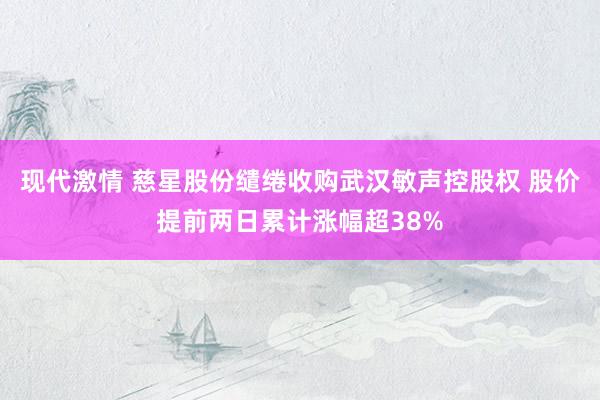 现代激情 慈星股份缱绻收购武汉敏声控股权 股价提前两日累计涨幅超38%