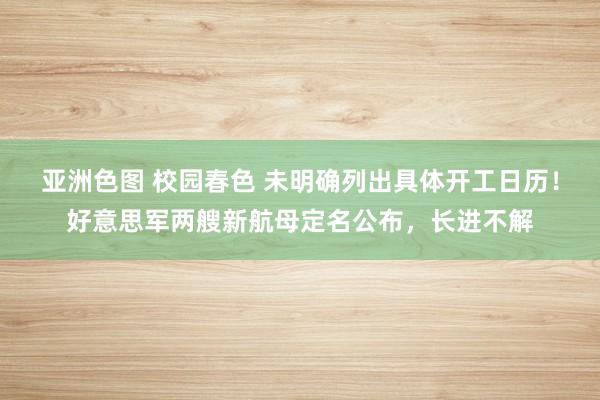 亚洲色图 校园春色 未明确列出具体开工日历！好意思军两艘新航母定名公布，长进不解