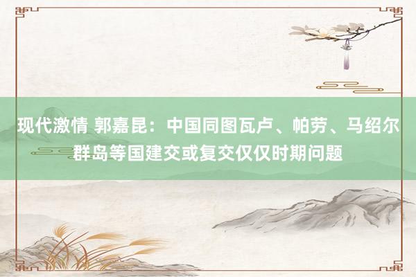 现代激情 郭嘉昆：中国同图瓦卢、帕劳、马绍尔群岛等国建交或复交仅仅时期问题