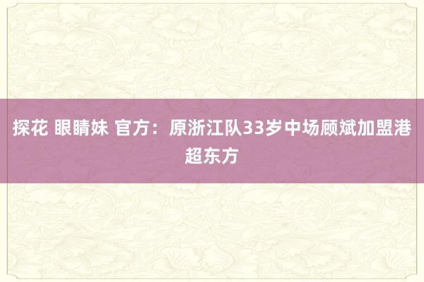 探花 眼睛妹 官方：原浙江队33岁中场顾斌加盟港超东方