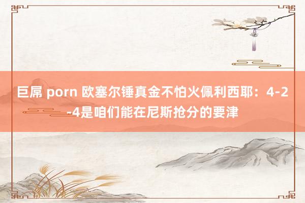 巨屌 porn 欧塞尔锤真金不怕火佩利西耶：4-2-4是咱们能在尼斯抢分的要津