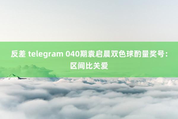 反差 telegram 040期袁启晨双色球酌量奖号：区间比关爱